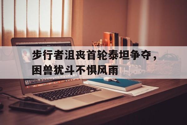 九游体育-关于步行者沮丧首轮泰坦争夺，困兽犹斗不惧风雨的信息