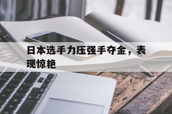 九游体育官方入口-日本选手力压强手夺金，表现惊艳