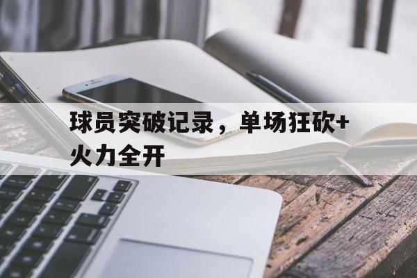 九游体育在线-球员突破记录，单场狂砍+火力全开的简单介绍