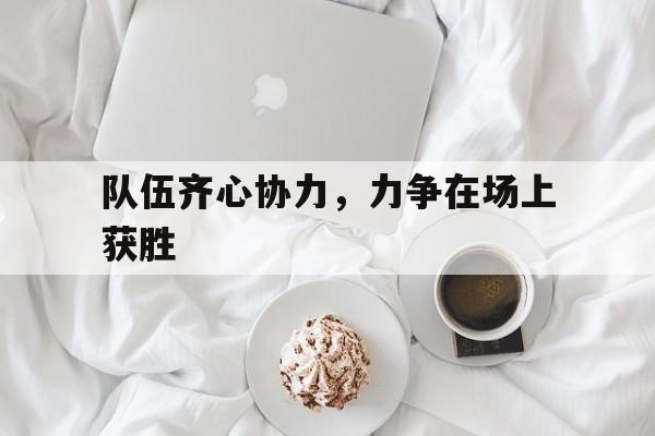 包含队伍齐心协力,力争在场上获胜的词条 包含队伍齐心协力,力争在场上获胜的词条